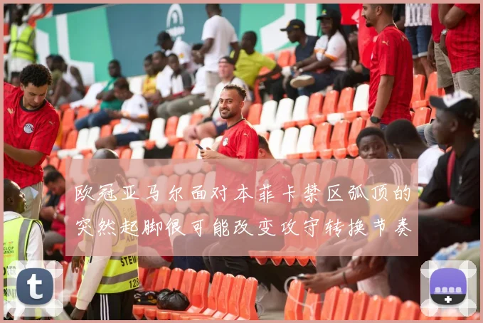 欧冠亚马尔面对本菲卡禁区弧顶的突然起脚很可能改变攻守转换节奏